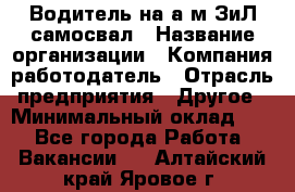 Водитель на а/м ЗиЛ самосвал › Название организации ­ Компания-работодатель › Отрасль предприятия ­ Другое › Минимальный оклад ­ 1 - Все города Работа » Вакансии   . Алтайский край,Яровое г.